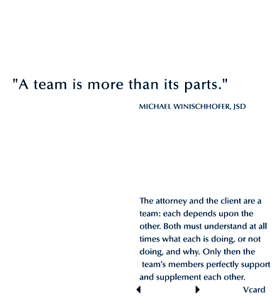 A team is more than its parts. Michael Winischhofer, JSD. The attorney and the client are a team: each depends upon the other. Both must understand at all times what each is doing, or not doing, and why. Only then the team's members perfectly support and supplement each other.